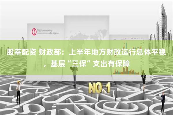 股莘配資 財政部：上半年地方財政運行總體平穩(wěn)，基層“三保”支出有保障